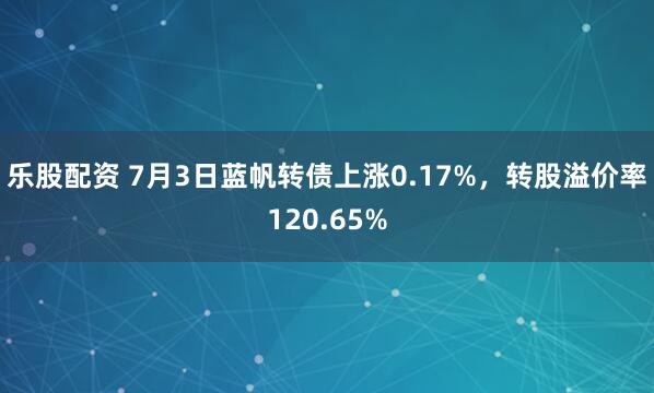 乐股配资 7月3日蓝帆转债上涨0.17%，转股溢价率120.65%