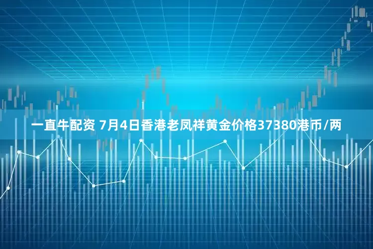 一直牛配资 7月4日香港老凤祥黄金价格37380港币/两