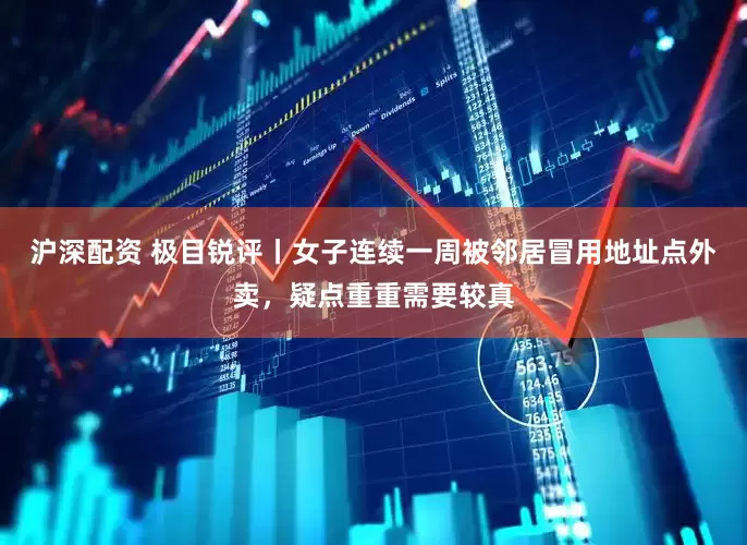 沪深配资 极目锐评丨女子连续一周被邻居冒用地址点外卖，疑点重重需要较真