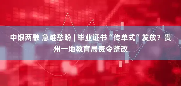 中银两融 急难愁盼 | 毕业证书“传单式”发放？贵州一地教育局责令整改