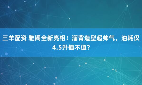 三羊配资 雅阁全新亮相！溜背造型超帅气，油耗仅4.5升值不值？