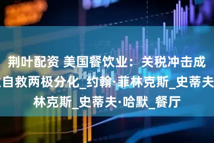 荆叶配资 美国餐饮业：关税冲击成本涨，企业自救两极分化_约翰·菲林克斯_史蒂夫·哈默_餐厅