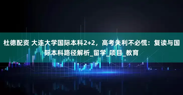 杜德配资 大连大学国际本科2+2，高考失利不必慌：复读与国际本科路径解析_留学_项目_教育