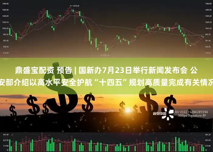鼎盛宝配资 预告 | 国新办7月23日举行新闻发布会 公安部介绍以高水平安全护航“十四五”规划高质量完成有关情况