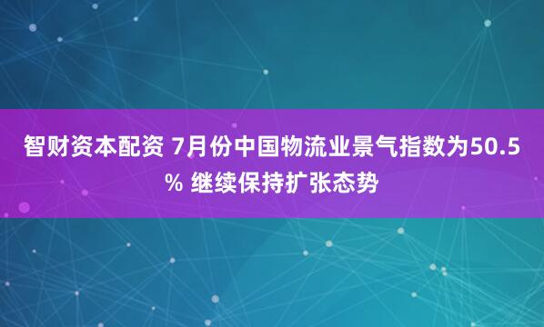 智财资本配资 7月份中国物流业景气指数为50.5% 继续保持扩张态势