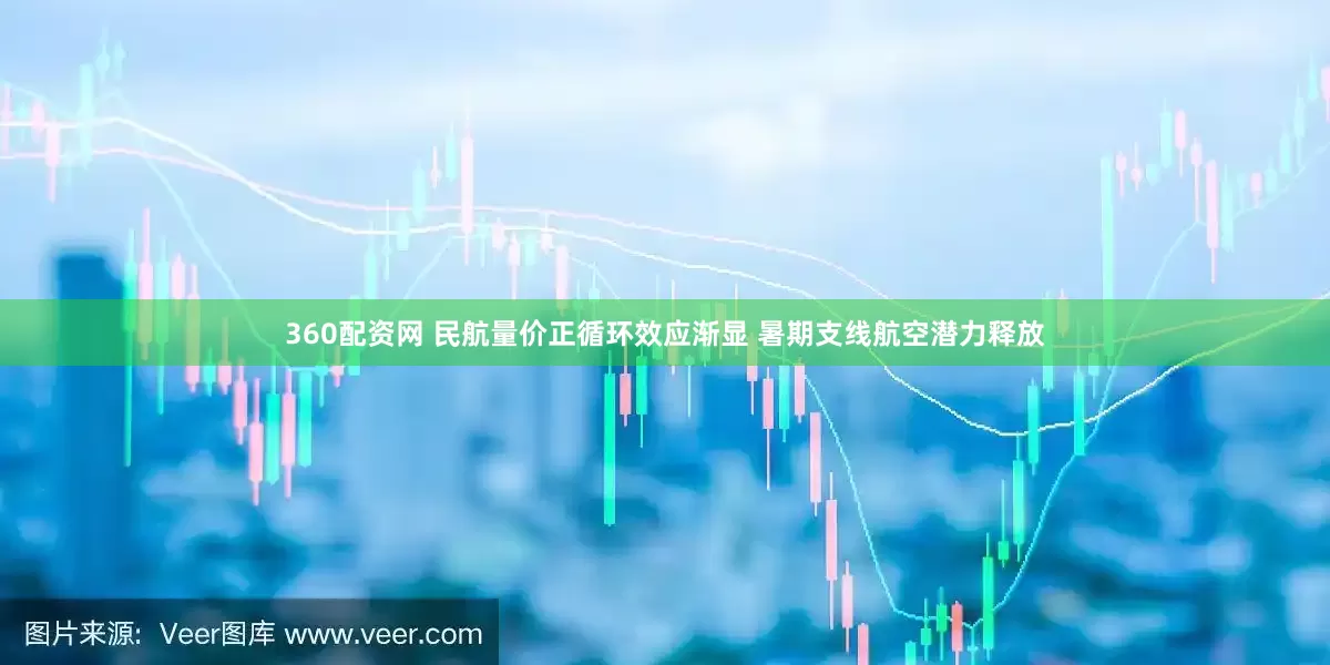 360配资网 民航量价正循环效应渐显 暑期支线航空潜力释放