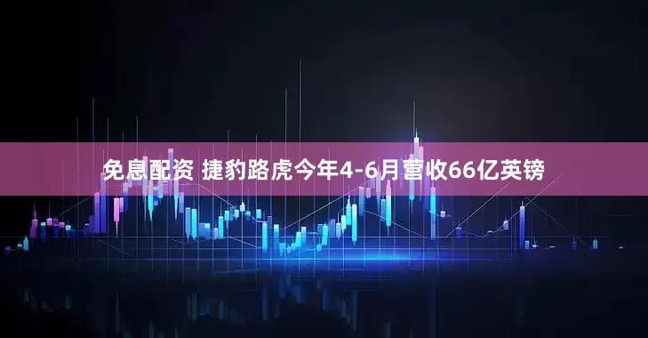 免息配资 捷豹路虎今年4-6月营收66亿英镑
