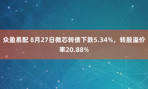 众盈易配 8月27日微芯转债下跌5.34%，转股溢价率20.88%