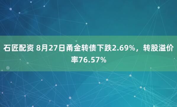 石匠配资 8月27日甬金转债下跌2.69%，转股溢价率76.57%