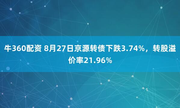 牛360配资 8月27日京源转债下跌3.74%，转股溢价率21.96%