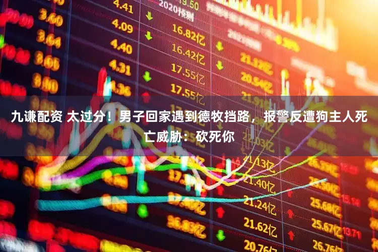 九谦配资 太过分！男子回家遇到德牧挡路，报警反遭狗主人死亡威胁：砍死你