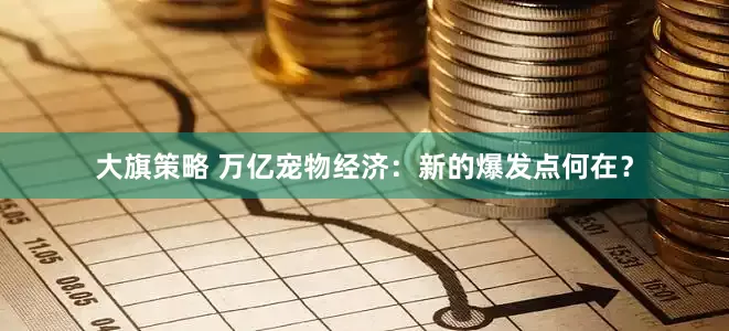大旗策略 万亿宠物经济：新的爆发点何在？
