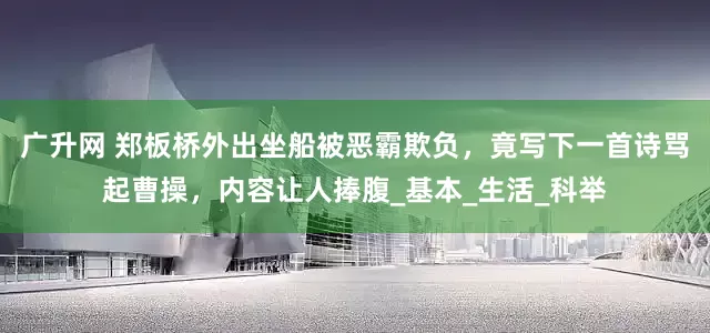 广升网 郑板桥外出坐船被恶霸欺负，竟写下一首诗骂起曹操，内容让人捧腹_基本_生活_科举
