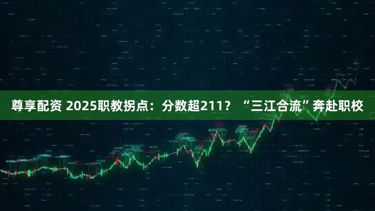 尊享配资 2025职教拐点：分数超211？ “三江合流”奔赴职校