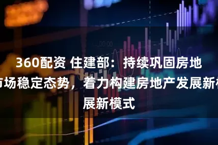 360配资 住建部：持续巩固房地产市场稳定态势，着力构建房地产发展新模式