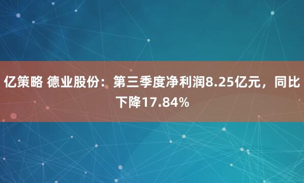 亿策略 德业股份：第三季度净利润8.25亿元，同比下降17.84%