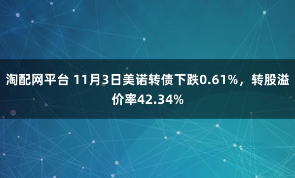 淘配网平台 11月3日美诺转债下跌0.61%，转股溢价率42.34%