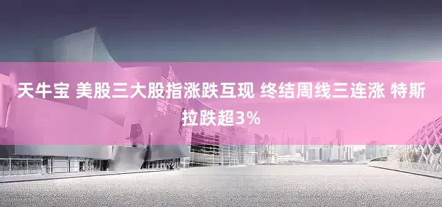 天牛宝 美股三大股指涨跌互现 终结周线三连涨 特斯拉跌超3%