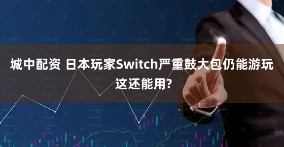 城中配资 日本玩家Switch严重鼓大包仍能游玩 这还能用?