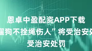 恩卓中盈配资APP下载 “遛狗不拴绳伤人”将受治安处罚
