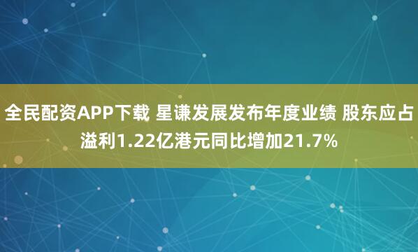 全民配资APP下载 星谦发展发布年度业绩 股东应占溢利1.22亿港元同比增加21.7%