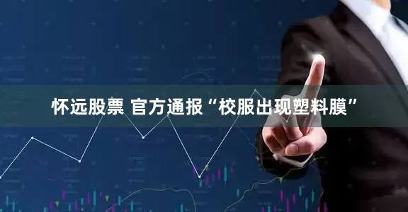 怀远股票 官方通报“校服出现塑料膜”