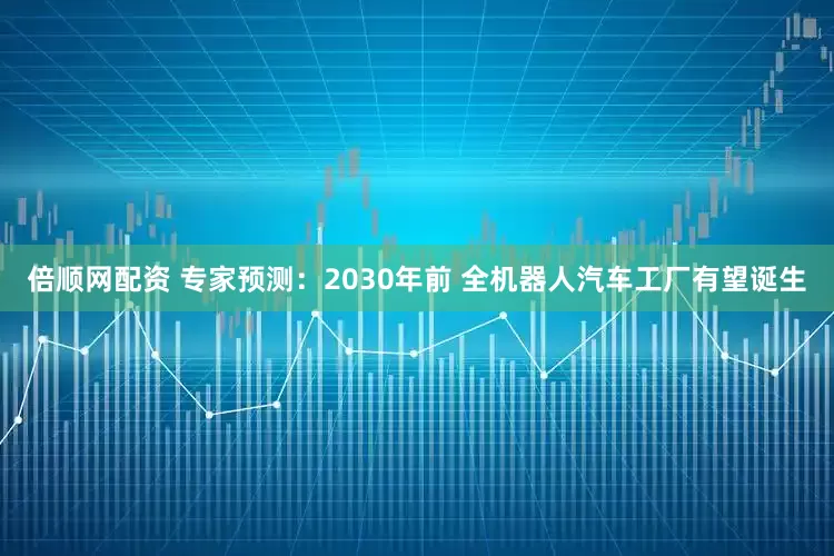 倍顺网配资 专家预测：2030年前 全机器人汽车工厂有望诞生