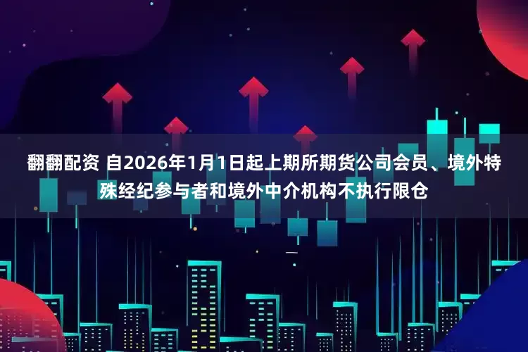 翻翻配资 自2026年1月1日起上期所期货公司会员、境外特殊经纪参与者和境外中介机构不执行限仓
