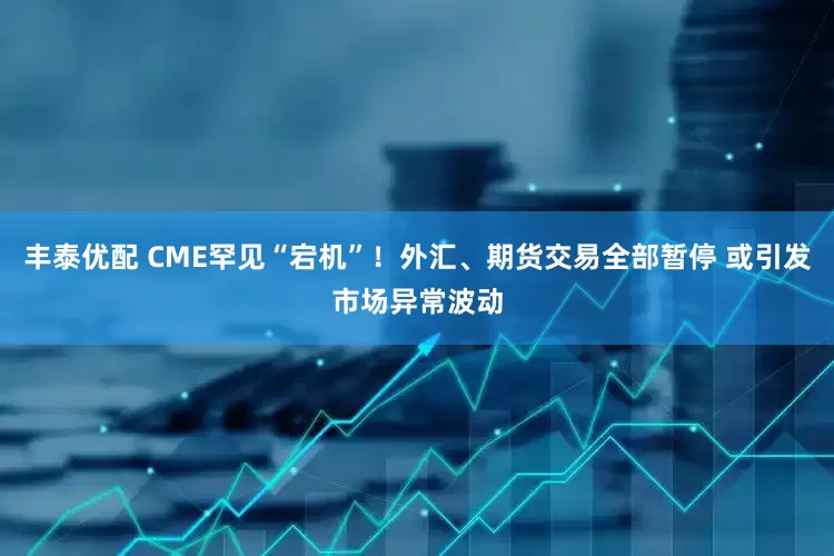 丰泰优配 CME罕见“宕机”！外汇、期货交易全部暂停 或引发市场异常波动