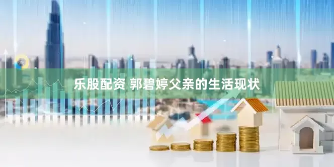 乐股配资 郭碧婷父亲的生活现状