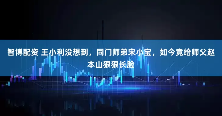 智博配资 王小利没想到，同门师弟宋小宝，如今竟给师父赵本山狠狠长脸