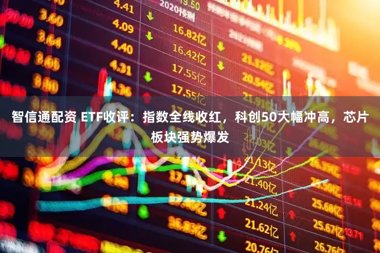 智信通配资 ETF收评：指数全线收红，科创50大幅冲高，芯片板块强势爆发